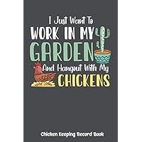 I Just Want To Work In My Garden And Hangout With My Chickens Chicken Keeping Record Boo: k Complete Guide To Track, Health, Egg Production, Disease and Vaccinations, Keep The Barn Clean.