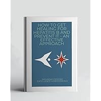 How To Get Healing For Hepatitis B And Prevent It - An Effective Approach (A Collection Of Books On How To Solve That Problem)
