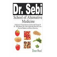 Dr. Sebi School of Alternative Medicine: A Beginner’s Comprehensive Guide to The Concept of Dr. Sebi Alkaline Diet+ How to Naturally Detox the Liver, Reverse Diabetes, and Mucus Cleansing Dr. Sebi School of Alternative Medicine: A Beginner’s Comprehensive Guide to The Concept of Dr. Sebi Alkaline Diet+ How to Naturally Detox the Liver, Reverse Diabetes, and Mucus Cleansing Paperback Kindle