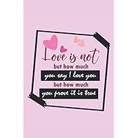 Love Is Not But How Much You Say I Love You But How Much You Prove It: College Ruled Notebook, Valentine’s Day, Birthday or Special Occasion Notebook Journal Gift, 6x9 Notebook