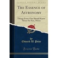 The Essence of Astronomy: Things Every One Should Know About the Sun, Moon (Classic Reprint) The Essence of Astronomy: Things Every One Should Know About the Sun, Moon (Classic Reprint) Paperback Hardcover