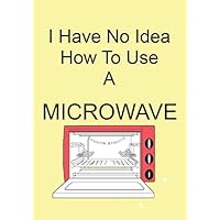 I Have No Idea How To Use A MICROWAVE: A Funny Gift Journal Notebook. NOTEBOOKS Make Great Gifts