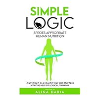 Simple Logic - Species appropriate human nutrition: Lose weight in a healthy way and stay slim with the help of logical thinking