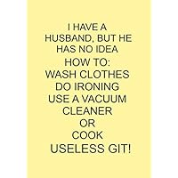 I HAVE A HUSBAND, BUT HE HAS NO IDEA HOW TO: WASH CLOTHES DO IRONING USE A VACUUM CLEANER OR COOK USELESS GIT!: NOTEBOOKS MAKE IDEAL GIFTS AT ALL ... BOTH AS PRESENTS AND FOR COMPETITION PRIZES.