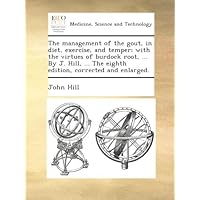 The management of the gout, in diet, exercise, and temper; with the virtues of burdock root, ... By J. Hill, ... The eighth edition, corrected and enlarged. The management of the gout, in diet, exercise, and temper; with the virtues of burdock root, ... By J. Hill, ... The eighth edition, corrected and enlarged. Paperback