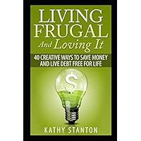 Living Frugal And Loving It: 40 Creative Ways To Save Money And Live Debt Free For Life (Simple Living)