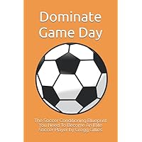 Dominate Game Day: The 4 Week Soccer Conditioning Blueprint You Need To Become An Elite Soccer Player Dominate Game Day: The 4 Week Soccer Conditioning Blueprint You Need To Become An Elite Soccer Player Paperback Kindle
