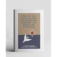 How To Get Healing For Gallbladder Cancer - An Effective Approach (A Collection Of Books On How To Solve That Problem)