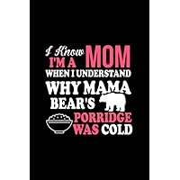 I Know I'm A Mom When I Understand Why Mama Bear's Porridge Was Cold: Perfect Notebook For Mom Lovers, best gift ideas for new moms, best gift to give ... good mothers day gifts, pregnancy gifts