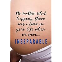 No Matter What Happens, There was a Time in Your Life when We were ... INSEPARABLE: Expecting Mom's Journal Diary and Notebook for Notes During ... Shower Celebration Gift (Pregnancy Journals)