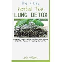 The 7-Day Herbal Tea Lung Detox: Cleanse, Heal, and Strengthen Your Lungs With The Power Of Healing Herbal Tea The 7-Day Herbal Tea Lung Detox: Cleanse, Heal, and Strengthen Your Lungs With The Power Of Healing Herbal Tea Paperback