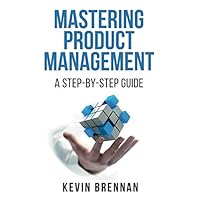 Mastering Product Management: A Step-by-Step Guide Mastering Product Management: A Step-by-Step Guide Kindle Paperback