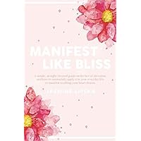 Manifest Like Bliss: A simple, straight-forward guide on the law of attraction and how to successfully apply it in your everyday life to manifest anything your heart desires.