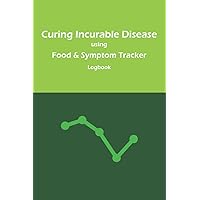 Curing Incurable Disease Using Food & Symptom Tracker Logbook: 3-Month Logbook to Discover The Foods That make You Sick, Guideline Checklist to Restore Health