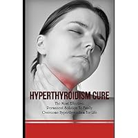 Hyperthyroidism Cure: The Most Effective, Permanent Solution To Finally Overcome Hyperthyroidism For Life Hyperthyroidism Cure: The Most Effective, Permanent Solution To Finally Overcome Hyperthyroidism For Life Paperback Kindle