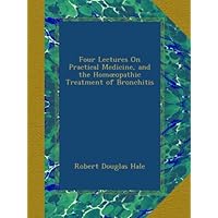 Four Lectures On Practical Medicine, and the Homœopathic Treatment of Bronchitis Four Lectures On Practical Medicine, and the Homœopathic Treatment of Bronchitis Paperback