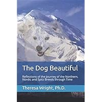 The Dog Beautiful: Reflections of the Journey of the Northern, Nordic and Spitz Breeds through Time The Dog Beautiful: Reflections of the Journey of the Northern, Nordic and Spitz Breeds through Time Paperback Kindle