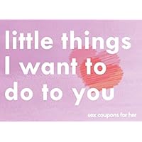 Little Things I Want To Do To You Sex Coupons For Her: A Sexy & Adventurous Valentine's Day, Anniversary, Christmas, Or Birthday Intimacy Gift For ... Cards And Fill In The Blanks For Your Woman