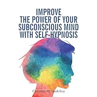 Improve the Power of your Subconscious Mind with Self-Hypnosis: Use Positive Thinking to Change your Life