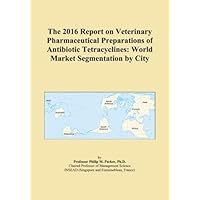 The 2016 Report on Veterinary Pharmaceutical Preparations of Antibiotic Tetracyclines: World Market Segmentation by City The 2016 Report on Veterinary Pharmaceutical Preparations of Antibiotic Tetracyclines: World Market Segmentation by City Paperback