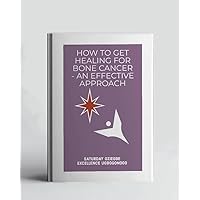 How To Get Healing For Bone Cancer - An Effective Approach (A Collection Of Books On How To Solve That Problem)