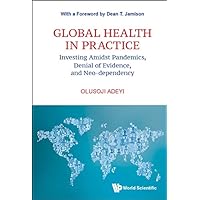 Global Health In Practice: Investing Amidst Pandemics, Denial Of Evidence, And Neo-dependency (World Scientific Series In Health Investment And Financing Book 6) Global Health In Practice: Investing Amidst Pandemics, Denial Of Evidence, And Neo-dependency (World Scientific Series In Health Investment And Financing Book 6) Kindle Paperback Hardcover
