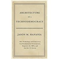 Architecture of a Technodemocracy: How Technology and Democracy Can Revolutionize Governments, Empower the 100%, and End the 1% System