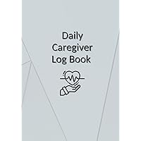 Daily Caregiver Log Book: Comprehensive Log for Personal Caregivers to Fully Track Daily Patient Care and Well-Being