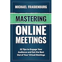 Mastering Online Meetings: 52 Tips to Engage Your Audience and Get the Best Out of Your Virtual Meetings