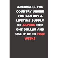 America is the country where you can buy a lifetime supply of aspirin For one dollar and use it up in two weeks 6x9 inch 120 pages - Gift Time ... diary gift gag blank lined diary gag notepad