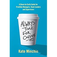 Always Time for Coffee: A Down-to-Earth Guide for Frontline Managers, Team Leaders and Supervisors Always Time for Coffee: A Down-to-Earth Guide for Frontline Managers, Team Leaders and Supervisors Paperback Kindle