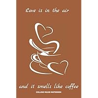 COLLEGE RULED NOTEBOOK Love is in the air and it smells like coffee: COMPOSITION NOTEBOOK FOR COFFEE LOVERS AND COFFEE DRINKERS 6x9