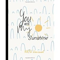 You Are My Sunshine NICU Journal: Daily Notebook, Milestone Tracker, Memory Book for NICU moms and parents You Are My Sunshine NICU Journal: Daily Notebook, Milestone Tracker, Memory Book for NICU moms and parents Paperback