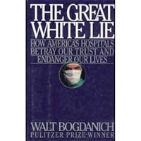 Great White Lie: How America's Hospitals Betray Our Trust and Endanger Our Lives Great White Lie: How America's Hospitals Betray Our Trust and Endanger Our Lives Hardcover