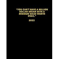 2022 Daily Organiser, Schedule & Yearly Book Planner “YOU CAN’T HAVE A MILLION DOLLAR DREAM WITH A MINIMUM WAGE WORTH ETHIC.” 