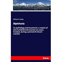 Diphtheria: its pathology and treatment: a report of one hundred and seventy-six cases, treated, during a period of eleven months Diphtheria: its pathology and treatment: a report of one hundred and seventy-six cases, treated, during a period of eleven months Paperback