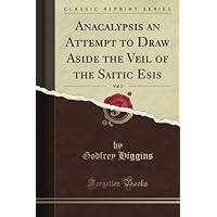 Anacalypsis an Attempt to Draw Aside the Veil of the Saitic Esis, Vol. 2 (Classic Reprint) Anacalypsis an Attempt to Draw Aside the Veil of the Saitic Esis, Vol. 2 (Classic Reprint) Paperback Hardcover