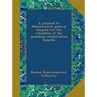 A proposal to Massachusetts general hospital for the relocation of the spaulding rehabilitation hospital A proposal to Massachusetts general hospital for the relocation of the spaulding rehabilitation hospital Paperback