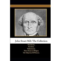 John Stuart Mill: The Collection: On Liberty, Socialism, Utilitarianism, Three Essays on Religion The Subjection Of Women. John Stuart Mill: The Collection: On Liberty, Socialism, Utilitarianism, Three Essays on Religion The Subjection Of Women. Paperback