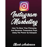 Instagram Marketing: How To Grow Your Following And Generate Tremendous Profit Using The Power Of Instagram