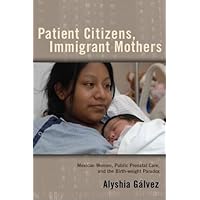 Patient Citizens, Immigrant Mothers: Mexican Women, Public Prenatal Care, and the Birth Weight Paradox (Critical Issues in Health and Medicine) Patient Citizens, Immigrant Mothers: Mexican Women, Public Prenatal Care, and the Birth Weight Paradox (Critical Issues in Health and Medicine) Hardcover Paperback