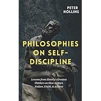 Philosophies on Self-Discipline: Lessons from History’s Greatest Thinkers on How to Start, Endure, Finish, & Achieve (Live a Disciplined Life)