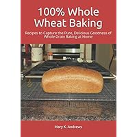 100% Whole Wheat Baking: Recipes to Capture the Pure, Delicious Goodness of Whole Grain Baking at Home 100% Whole Wheat Baking: Recipes to Capture the Pure, Delicious Goodness of Whole Grain Baking at Home Paperback Kindle