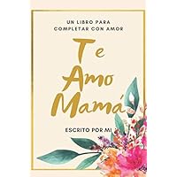 Te Amo Mama Un Libro para Completar con Amor: Escrito por Mi / Perfecto Regalo para Dia de Madres/ Regalo de Hijo(a) para Mama/ 6 x 9 in/ 40 Paginas a color floral (Spanish Edition)