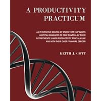 A Productivity Practicum: An interactive course of study that empowers hospital managers to take control of their departments' Labor Productivity and talk like and with their Chief Financial Officer A Productivity Practicum: An interactive course of study that empowers hospital managers to take control of their departments' Labor Productivity and talk like and with their Chief Financial Officer Paperback