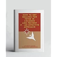 How To Get Healing For Fever In Children And Prevent It - An Effective Approach (A Collection Of Books On How To Solve That Problem)