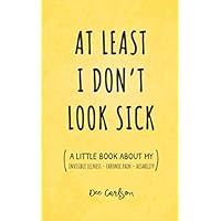 At Least I Don't Look Sick - A Little Book About My Invisible Illness / Chronic Pain / Disability: A Humorous (fill-in-the-blank) Social Awareness Message for Friends and Family