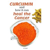 CURCUMIN and how it can heal the cancer: The Amazing Cancer-Fighting Benefits of Curcumin CURCUMIN and how it can heal the cancer: The Amazing Cancer-Fighting Benefits of Curcumin Paperback