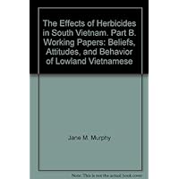 The Effects of Herbicides in South Vietnam. Part B. Working Papers: Beliefs, Attitudes, and Behavior of Lowland Vietnamese