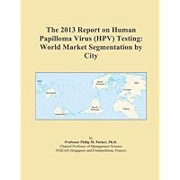 The 2013 Report on Human Papilloma Virus (HPV) Testing: World Market Segmentation by City